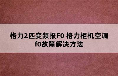 格力2匹变频报F0 格力柜机空调f0故障解决方法